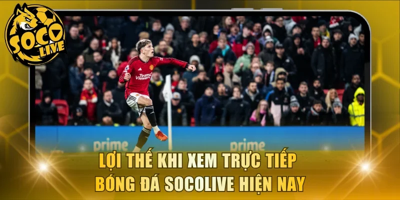 Lợi thế khi xem trực tiếp bóng đá Socolive hiện nay