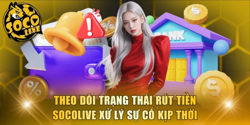 Theo dõi trạng thái rút tiền Socolive xử lý sự cố kịp thời